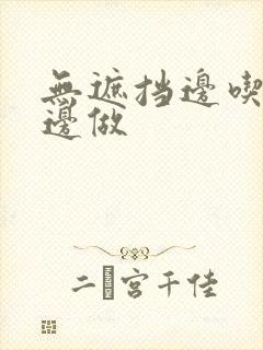 无遮挡边吃边摸边做