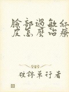 脸部过敏红肿干皮怎么治疗