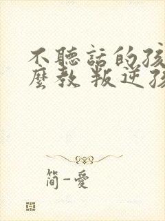 不听话的孩子怎么教 叛逆孩子学校