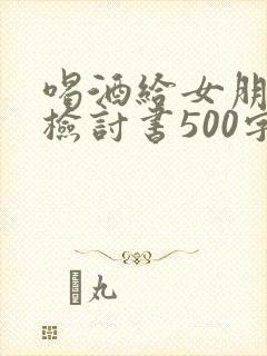 喝酒给女朋友的检讨书500字
