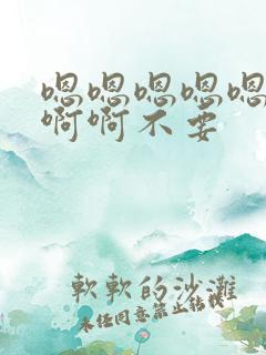 嗯嗯嗯嗯嗯嗯啊啊啊不要