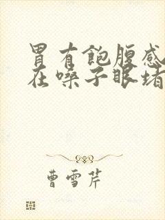 胃有饱腹感感觉在嗓子眼堵着