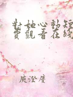 对她心动短剧免费观看在线播放