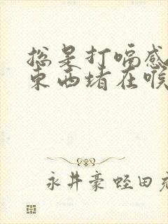 总是打嗝感觉有东西堵在喉咙