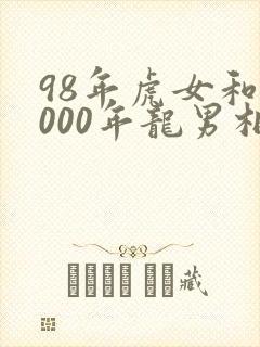 98年虎女和2000年龙男相配好吗