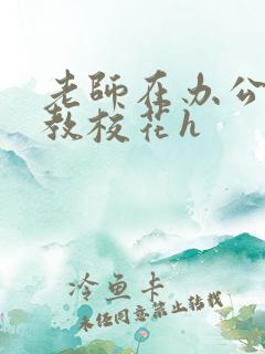 老师在办公室调教校花h