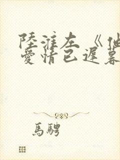 陆淮左 《他说爱情已迟暮》结局