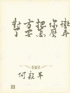 对方把你微信删了要怎么弄才能加