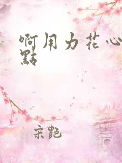 啊用力花心嗯轻点