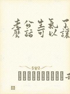 老公生气了说什么话可以让他开心