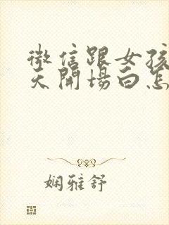 微信跟女孩子聊天开场白怎么说