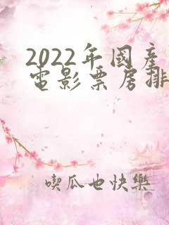 2022年国产电影票房排行榜