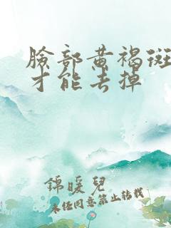 脸部黄褐斑怎样才能去掉