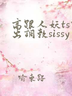 高跟人妖ts露出调教sissy