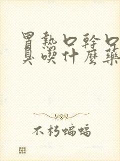 胃热口干口苦口臭吃什么药好得快