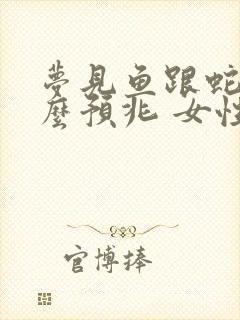 梦见鱼跟蛇是什么预兆 女性解梦