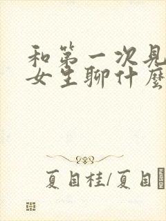 和第一次见面的女生聊什么