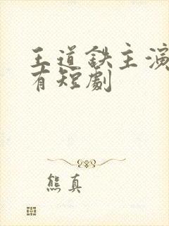 王道铁主演的所有短剧