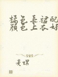 橘色长裙配什么颜色上衣好看