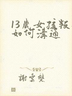 13岁女孩叛逆如何沟通