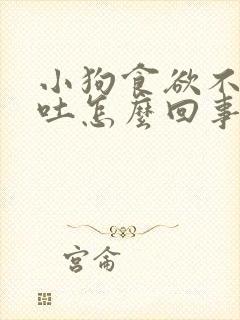 小狗食欲不振呕吐怎么回事