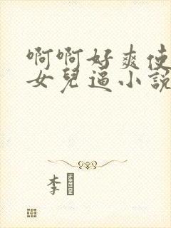 啊啊好爽使劲操女儿逼小说