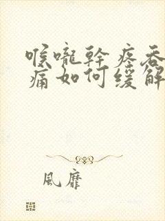 喉咙干疼吞咽疼痛如何缓解