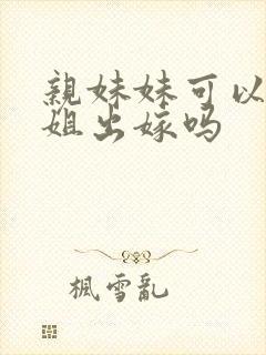 亲妹妹可以送姐姐出嫁吗