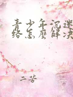 青少年沉迷于网络怎么解决?