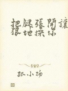 把腿张开让我狠狠地操你