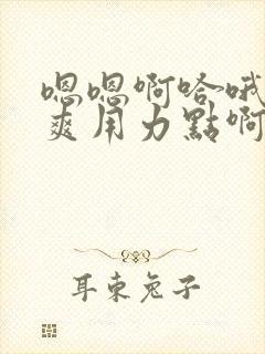 嗯嗯啊哈哦啊好爽用力点啊哈哈啊嗯