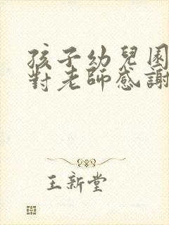 孩子幼儿园毕业对老师感谢的话