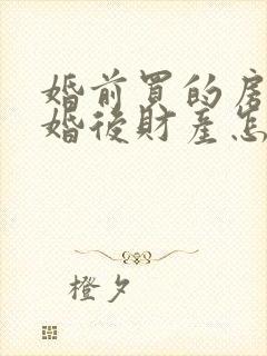 婚前买的房子离婚后财产怎么分割