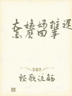 大姨妈推迟尿黄怎么回事