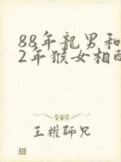 88年龙男和92年猴女相配婚姻如何