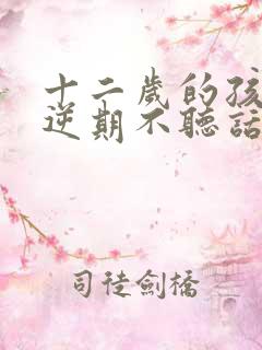 十二岁的孩子叛逆期不听话怎么办男孩