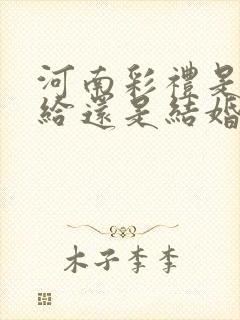 河南彩礼是订婚给还是结婚给