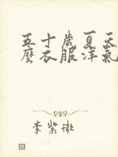 五十岁夏天穿什么衣服洋气有气质