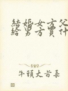 结婚女方父母要给男方买什么