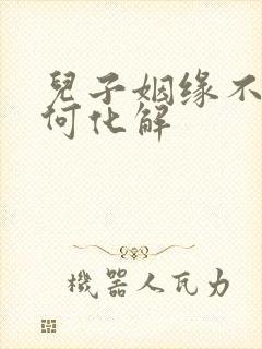 儿子姻缘不顺如何化解