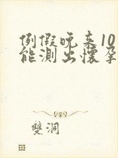 例假晚来10天能测出怀孕吗