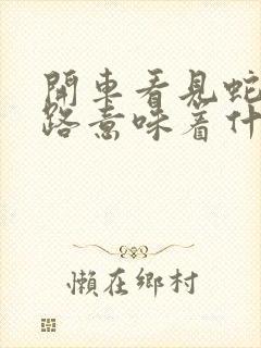 开车看见蛇过马路意味着什么?