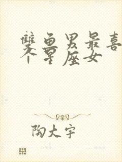 双鱼男最喜欢哪个星座女