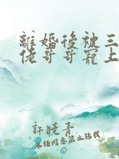 离婚后被三位大佬哥哥宠上天全集