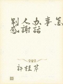 别人办事怎么说感谢话