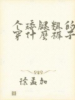 个矮腿粗的女生穿什么裤子