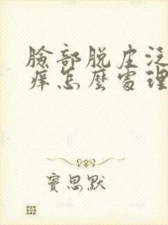 脸部脱皮泛红干痒怎么处理