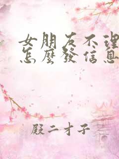 女朋友不理我了怎么发信息给她