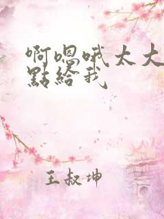 啊嗯哦太大了慢点给我