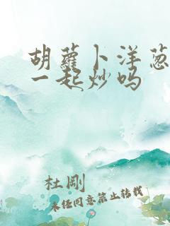 胡萝卜洋葱可以一起炒吗